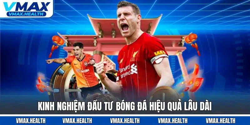 Kinh nghiệm đầu tư bóng đá hiệu quả lâu dài