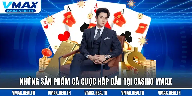 Những sản phẩm cá cược hấp dẫn tại casino VMAX